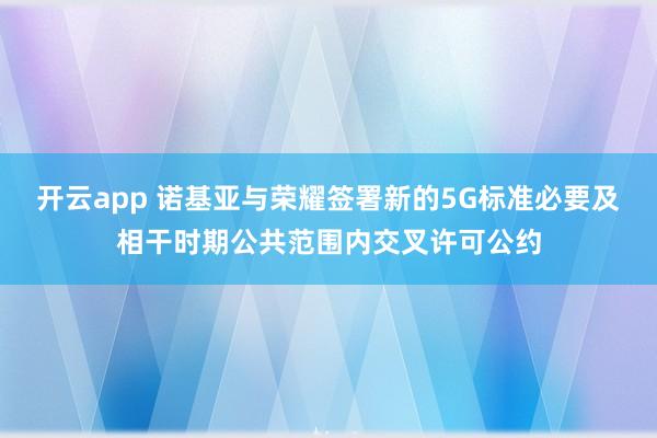 开云app 诺基亚与荣耀签署新的5G标准必要及相干时期公共范围内交叉许可公约