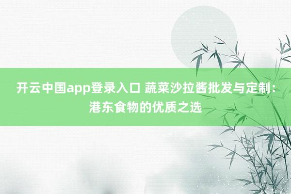 开云中国app登录入口 蔬菜沙拉酱批发与定制：港东食物的优质之选