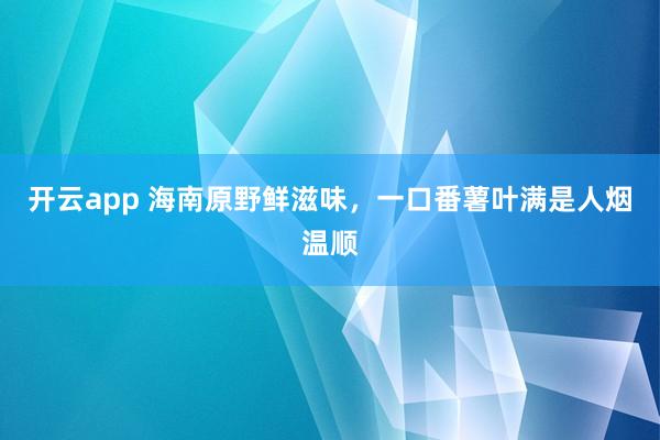开云app 海南原野鲜滋味，一口番薯叶满是人烟温顺