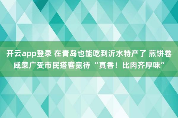 开云app登录 在青岛也能吃到沂水特产了 煎饼卷咸菜广受市民搭客宽待 “真香！比肉齐厚味”