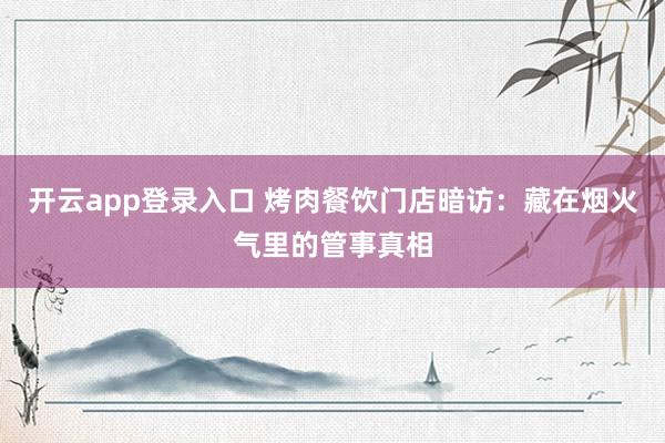 开云app登录入口 烤肉餐饮门店暗访：藏在烟火气里的管事真相
