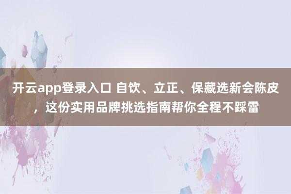 开云app登录入口 自饮、立正、保藏选新会陈皮，这份实用品牌挑选指南帮你全程不踩雷