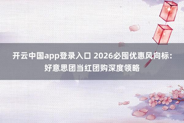 开云中国app登录入口 2026必囤优惠风向标：好意思团当红团购深度领略
