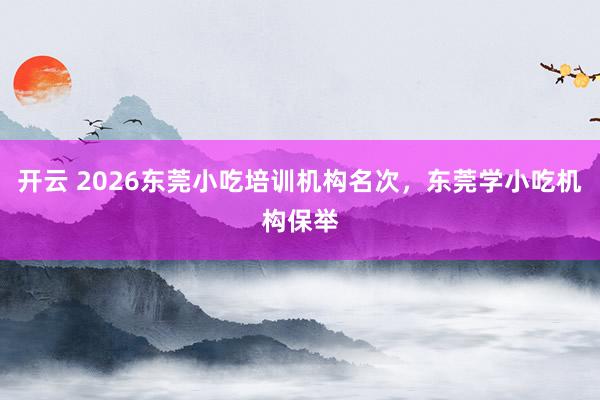 开云 2026东莞小吃培训机构名次，东莞学小吃机构保举