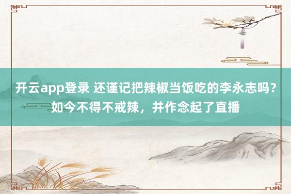 开云app登录 还谨记把辣椒当饭吃的李永志吗？如今不得不戒辣，并作念起了直播