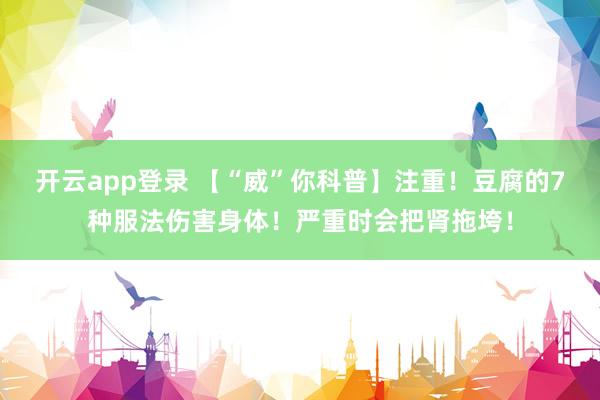 开云app登录 【“威”你科普】注重！豆腐的7种服法伤害身体！严重时会把肾拖垮！