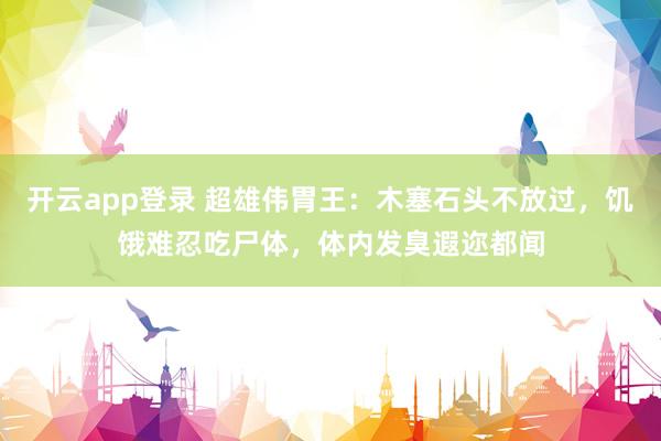 开云app登录 超雄伟胃王：木塞石头不放过，饥饿难忍吃尸体，体内发臭遐迩都闻