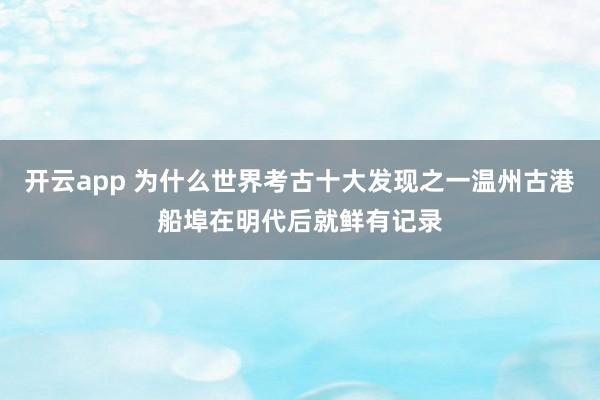 开云app 为什么世界考古十大发现之一温州古港船埠在明代后就鲜有记录