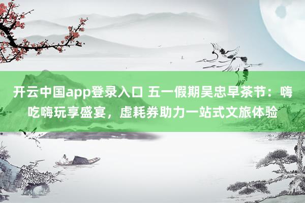 开云中国app登录入口 五一假期吴忠早茶节：嗨吃嗨玩享盛宴，虚耗券助力一站式文旅体验
