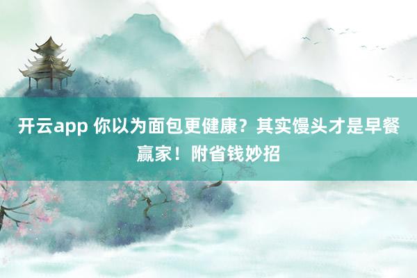 开云app 你以为面包更健康？其实馒头才是早餐赢家！附省钱妙招
