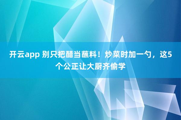 开云app 别只把醋当蘸料！炒菜时加一勺，这5个公正让大厨齐偷学