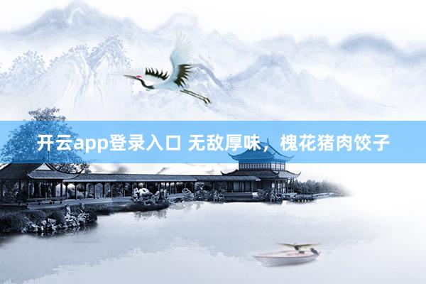 开云app登录入口 无敌厚味，槐花猪肉饺子