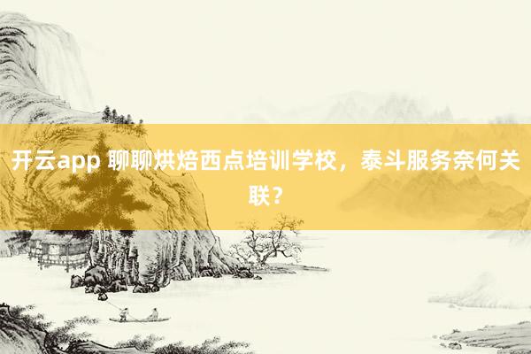 开云app 聊聊烘焙西点培训学校，泰斗服务奈何关联？