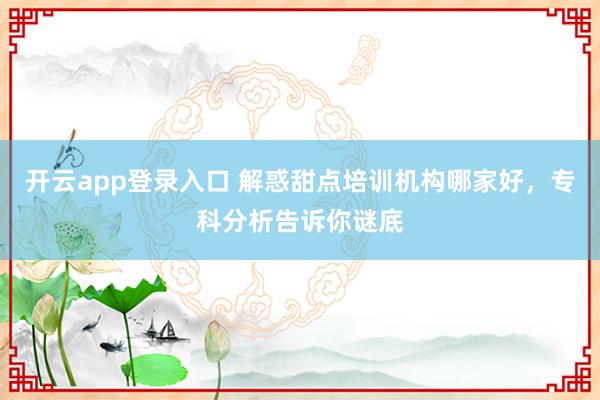 开云app登录入口 解惑甜点培训机构哪家好，专科分析告诉你谜底