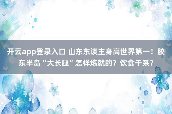 开云app登录入口 山东东谈主身高世界第一！胶东半岛“大长腿”怎样炼就的？饮食干系？