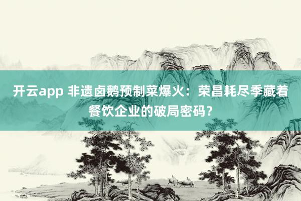 开云app 非遗卤鹅预制菜爆火：荣昌耗尽季藏着餐饮企业的破局密码？