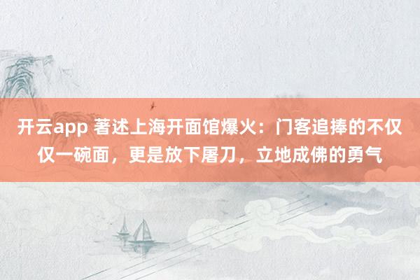 开云app 著述上海开面馆爆火：门客追捧的不仅仅一碗面，更是放下屠刀，立地成佛的勇气