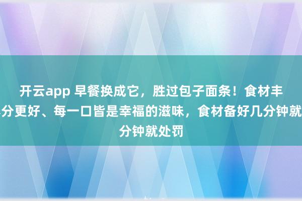 开云app 早餐换成它，胜过包子面条！食材丰富养分更好、每一口皆是幸福的滋味，食材备好几分钟就处罚