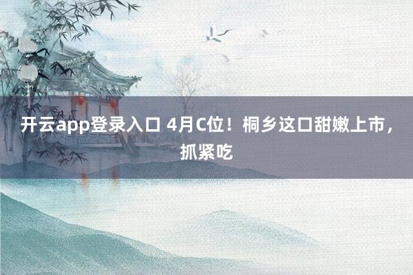 开云app登录入口 4月C位！桐乡这口甜嫩上市，抓紧吃