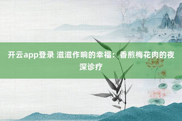 开云app登录 滋滋作响的幸福：香煎梅花肉的夜深诊疗