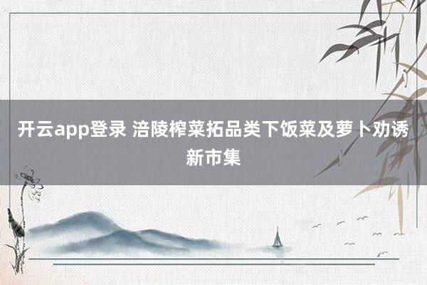 开云app登录 涪陵榨菜拓品类下饭菜及萝卜劝诱新市集