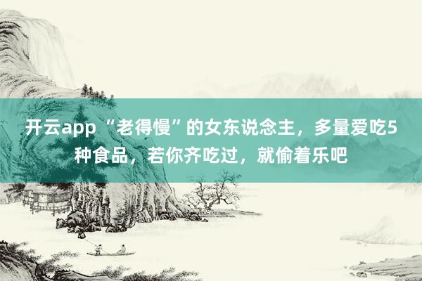 开云app “老得慢”的女东说念主，多量爱吃5种食品，<a href=