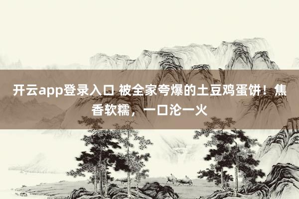 开云app登录入口 被全家夸爆的土豆鸡蛋饼！焦香软糯，一口沦一火