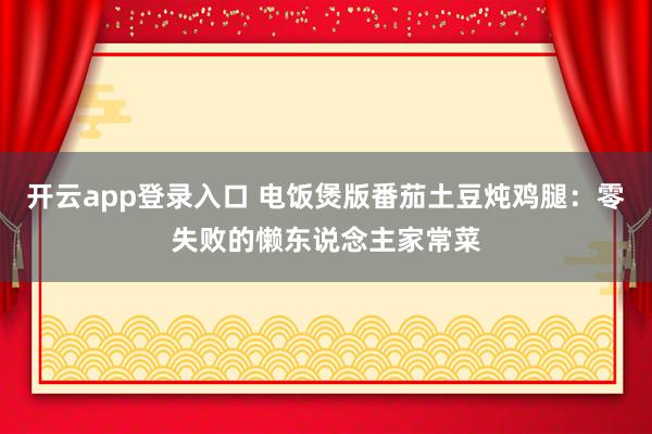 开云app登录入口 电饭煲版番茄土豆炖鸡腿：零失败的懒东说念主家常菜