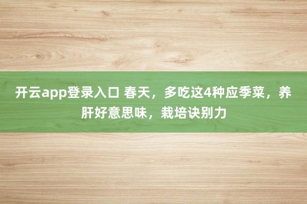 开云app登录入口 春天，多吃这4种应季菜，养肝好意思味，栽培诀别力