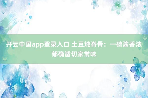 开云中国app登录入口 土豆炖脊骨：一碗酱香浓郁确凿切家常味