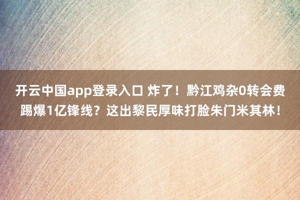 开云中国app登录入口 炸了！黔江鸡杂0转会费踢爆1亿锋线？这出黎民厚味打脸朱门米其林！