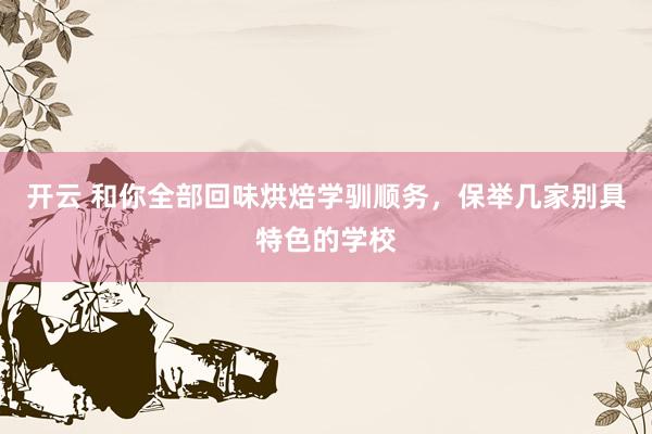 开云 和你全部回味烘焙学驯顺务，保举几家别具特色的学校
