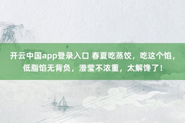 开云中国app登录入口 春夏吃蒸饺，吃这个馅，低脂馅无背负，澄莹不浓重，太解馋了！