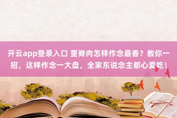 开云app登录入口 里脊肉怎样作念最香？教你一招，这样作念一大盘，全家东说念主都心爱吃！