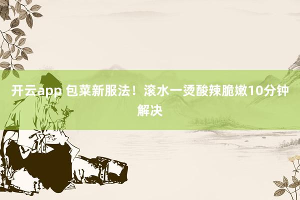 开云app 包菜新服法！滚水一烫酸辣脆嫩10分钟解决