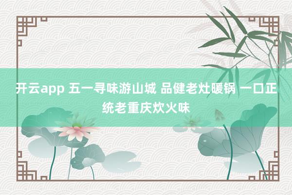 开云app 五一寻味游山城 品健老灶暖锅 一口正统老重庆炊火味