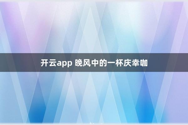 开云app 晚风中的一杯庆幸咖