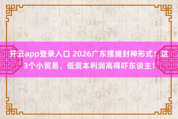 开云app登录入口 2026广东摆摊封神形式！这3个小贸易，低资本利润高得吓东谈主！