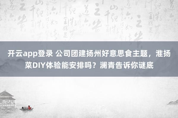 开云app登录 公司团建扬州好意思食主题，淮扬菜DIY体验能安排吗？澜青告诉你谜底