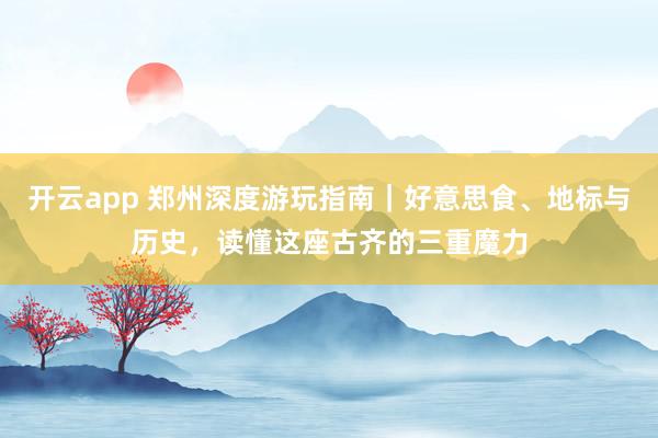 开云app 郑州深度游玩指南｜好意思食、地标与历史，读懂这座古齐的三重魔力