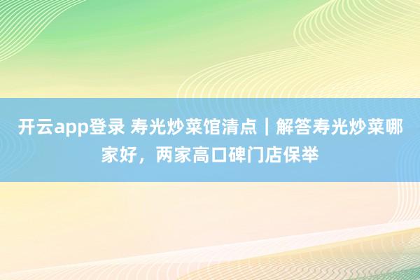 开云app登录 寿光炒菜馆清点｜解答寿光炒菜哪家好，两家高口碑门店保举