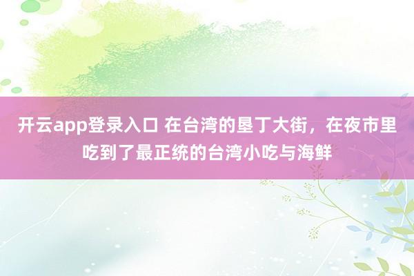 开云app登录入口 在台湾的垦丁大街，在夜市里吃到了最正统的台湾小吃与海鲜