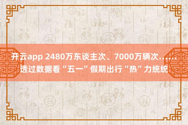 开云app 2480万东谈主次、7000万辆次……透过数据看“五一”假期出行“热”力统统