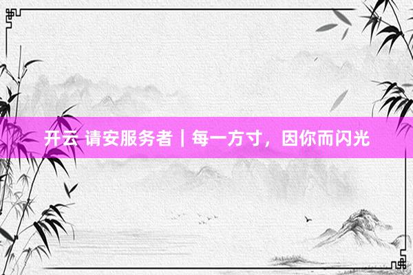 开云 请安服务者｜每一方寸，因你而闪光