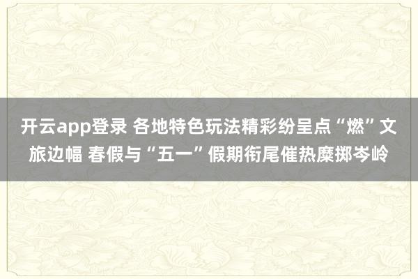 开云app登录 各地特色玩法精彩纷呈点“燃”文旅边幅 春假与“五一”假期衔尾催热糜掷岑岭