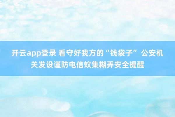 开云app登录 看守好我方的“钱袋子” 公安机关发设谨防电信蚁集糊弄安全提醒