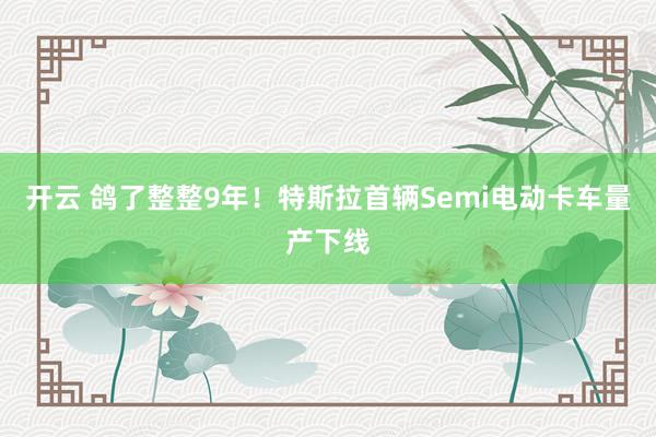 开云 鸽了整整9年！特斯拉首辆Semi电动卡车量产下线