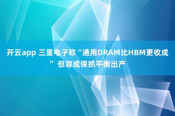 开云app 三星电子称“通用DRAM比HBM更收成” 但容或保抓平衡出产
