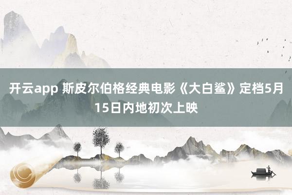 开云app 斯皮尔伯格经典电影《大白鲨》定档5月15日内地初次上映