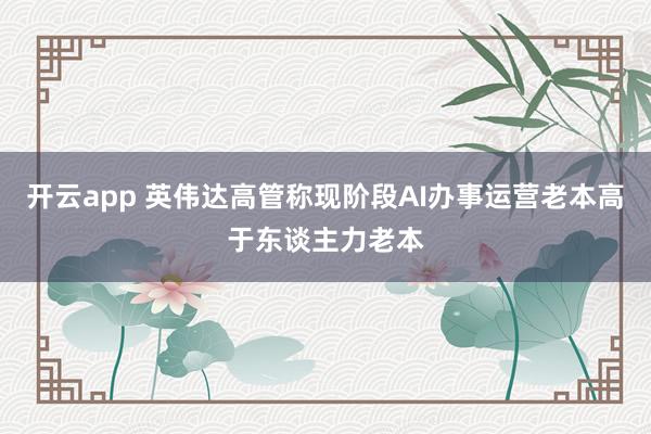 开云app 英伟达高管称现阶段AI办事运营老本高于东谈主力老本
